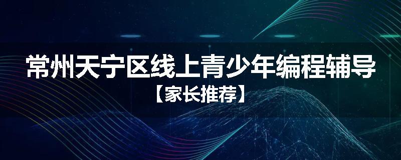 常州天宁区线上青少年编程辅导【家长推荐】