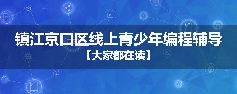 镇江京口区线上青少年编程辅导【大家都在读】