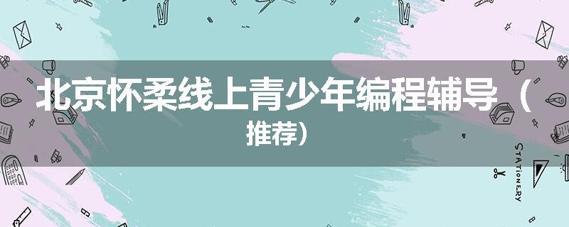 北京怀柔线上青少年编程辅导（推荐）