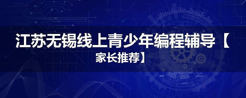 江苏无锡线上青少年编程辅导【家长推荐】
