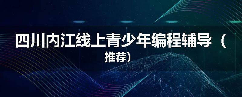 四川内江线上青少年编程辅导（推荐）
