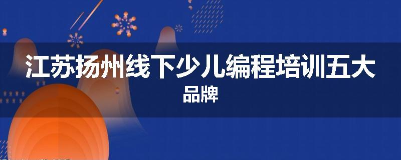 江苏扬州线下少儿编程培训五大品牌