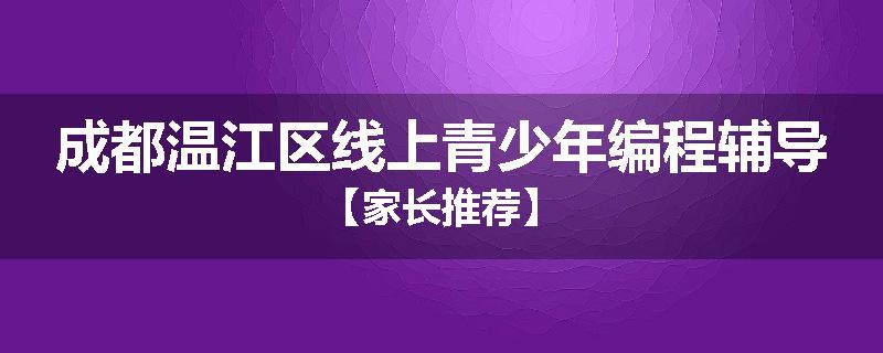成都温江区线上青少年编程辅导【家长推荐】