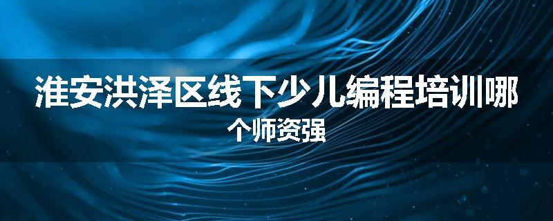 淮安洪泽区线下少儿编程培训哪个师资强