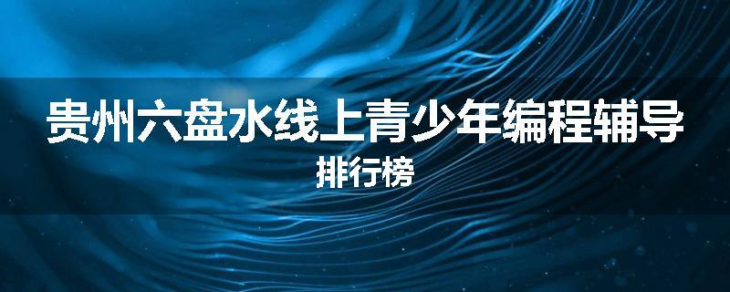 贵州六盘水线上青少年编程辅导排行榜
