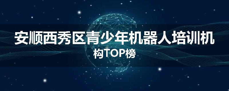 安顺西秀区青少年机器人培训机构TOP榜