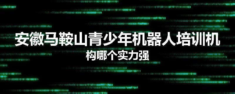 安徽马鞍山青少年机器人培训机构哪个实力强