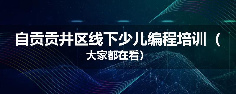 自贡贡井区线下少儿编程培训（大家都在看）
