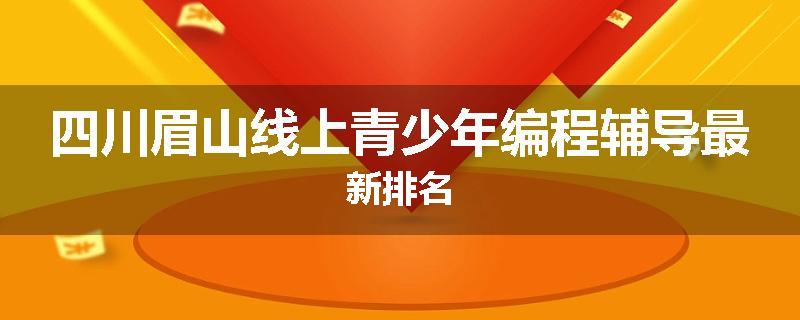 四川眉山线上青少年编程辅导最新排名