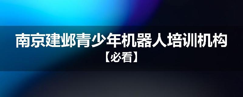 南京建邺青少年机器人培训机构【必看】