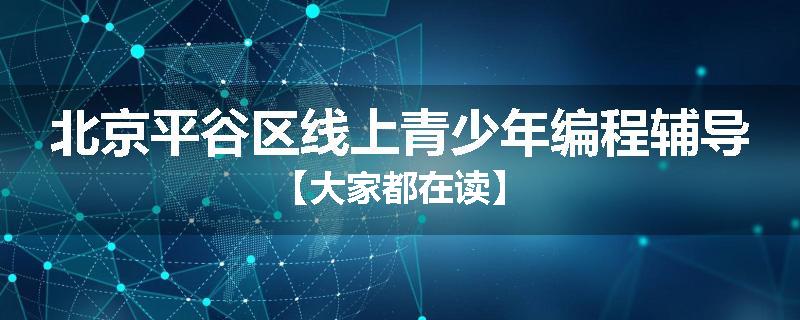 北京平谷区线上青少年编程辅导【大家都在读】