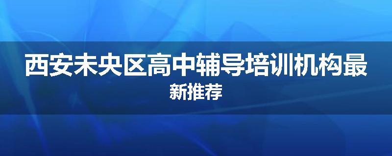 西安未央区高中辅导培训机构最新推荐