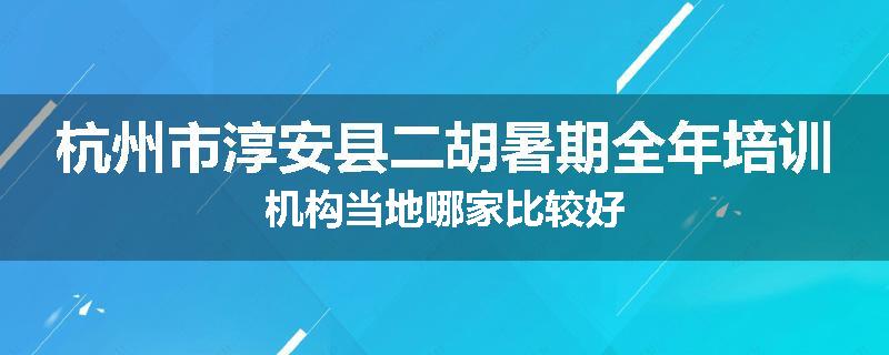 杭州市淳安县二胡暑期全年培训机构当地哪家比较好