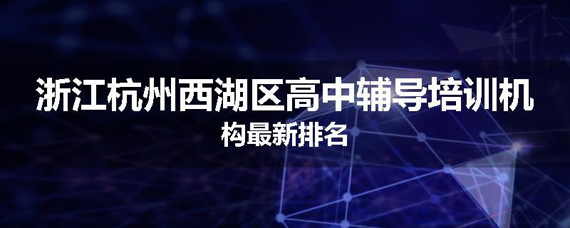 浙江杭州西湖区高中辅导培训机构最新排名
