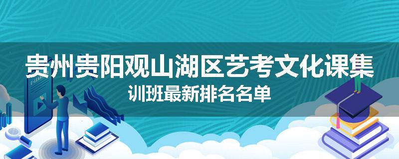 贵州贵阳观山湖区艺考文化课集训班最新排名名单