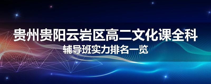 贵州贵阳云岩区高二文化课全科辅导班实力排名一览
