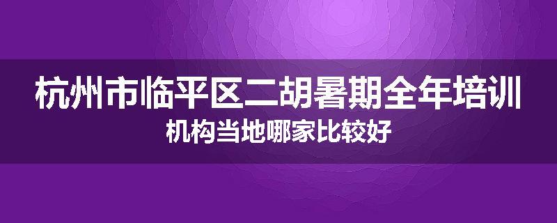 杭州市临平区二胡暑期全年培训机构当地哪家比较好