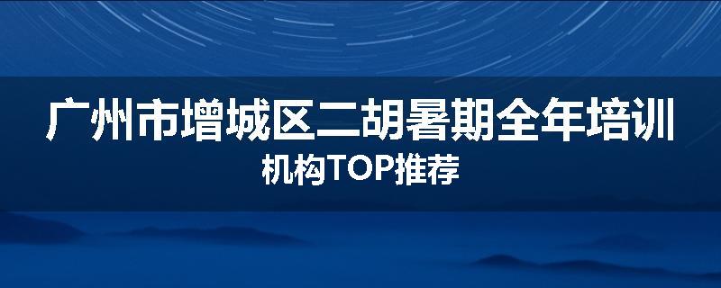 广州市增城区二胡暑期全年培训机构TOP推荐