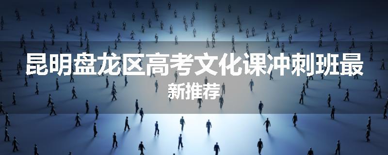 昆明盘龙区高考文化课冲刺班最新推荐