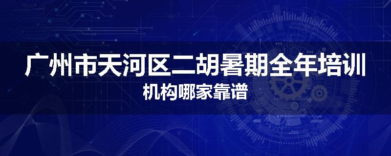 广州市天河区二胡暑期全年培训机构哪家靠谱