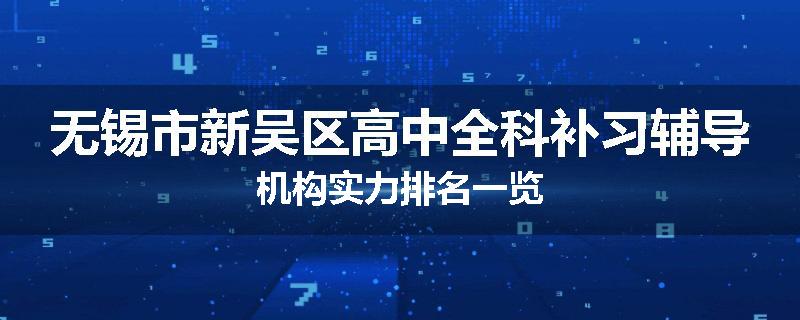 无锡市新吴区高中全科补习辅导机构实力排名一览