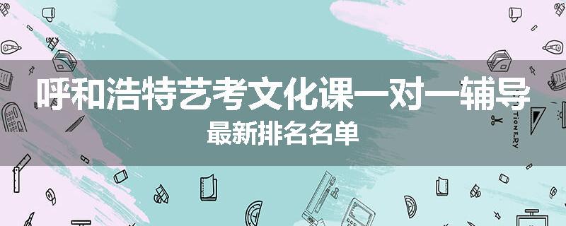 呼和浩特艺考文化课一对一辅导最新排名名单