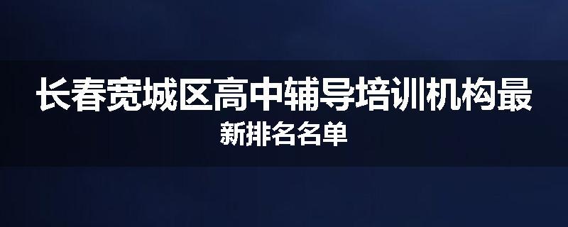 长春宽城区高中辅导培训机构最新排名名单