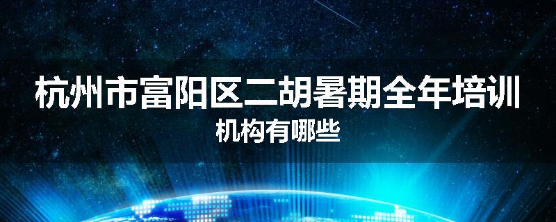 杭州市富阳区二胡暑期全年培训机构有哪些