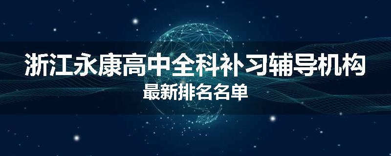 浙江永康高中全科补习辅导机构最新排名名单
