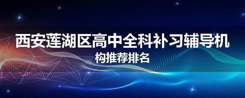 西安莲湖区高中全科补习辅导机构推荐排名