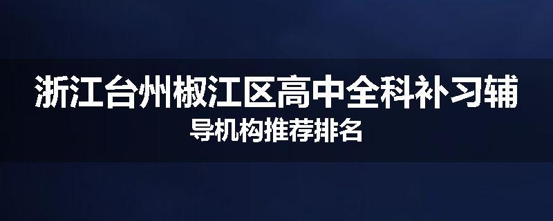 浙江台州椒江区高中全科补习辅导机构推荐排名