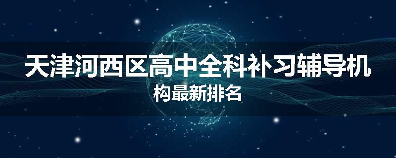 天津河西区高中全科补习辅导机构最新排名