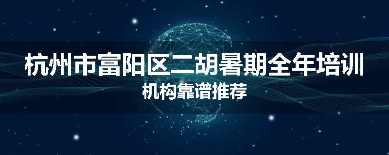 杭州市富阳区二胡暑期全年培训机构靠谱推荐
