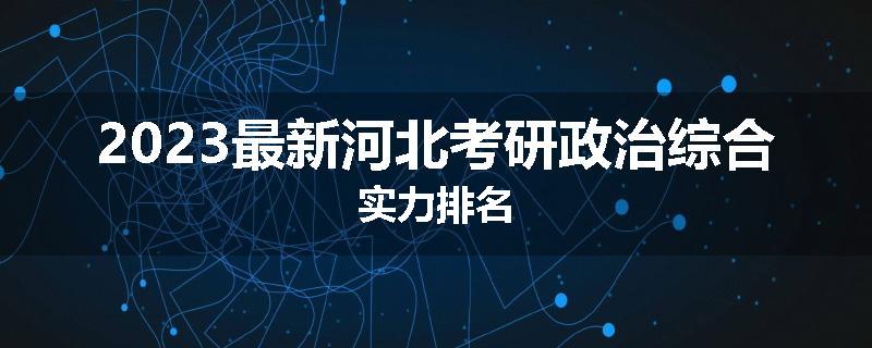 2023最新河北考研政治综合实力排名