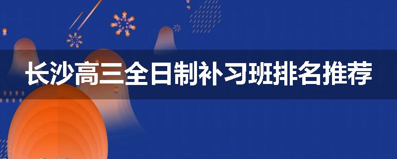 长沙高三全日制补习班排名推荐