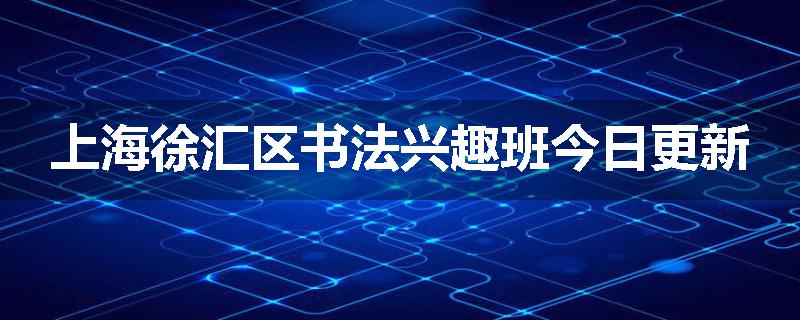上海徐汇区书法兴趣班今日更新