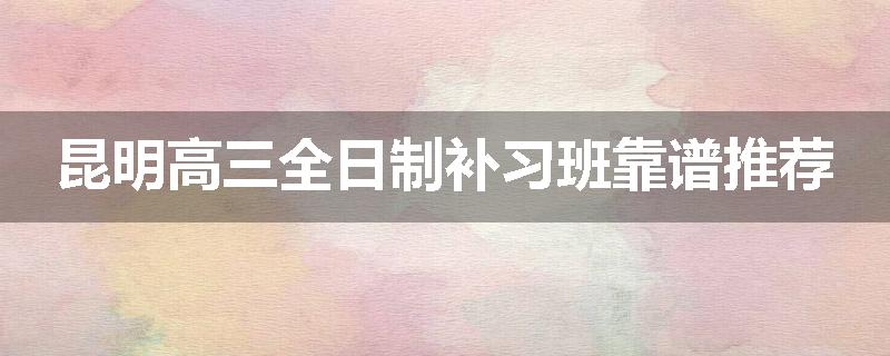 昆明高三全日制补习班靠谱推荐