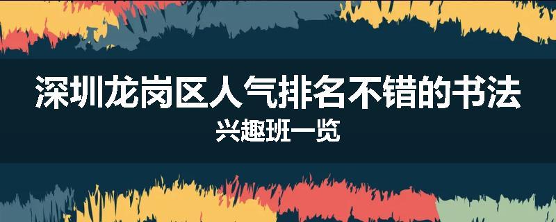 深圳龙岗区人气排名不错的书法兴趣班一览