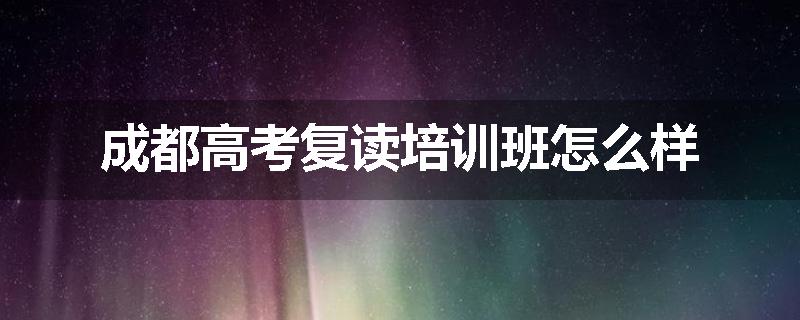 成都高考复读培训班怎么样