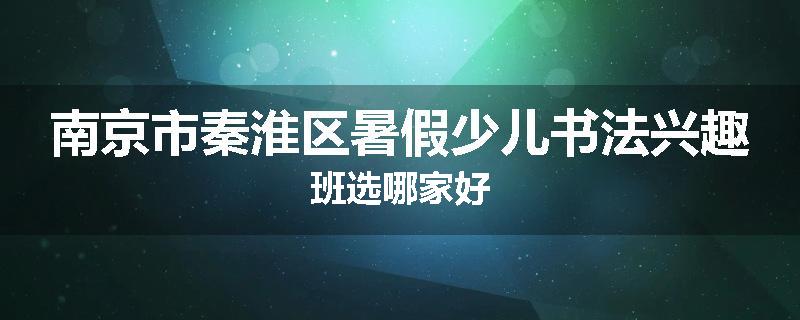 南京市秦淮区暑假少儿书法兴趣班选哪家好