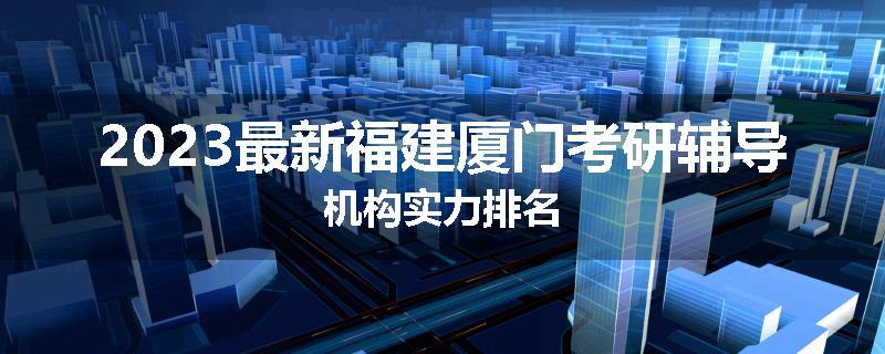 2023最新福建厦门考研辅导机构实力排名