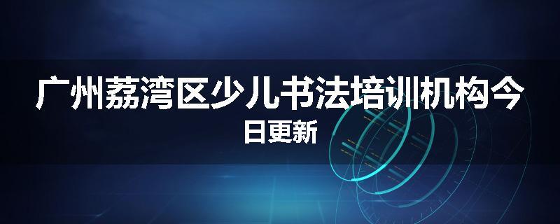 广州荔湾区少儿书法培训机构今日更新