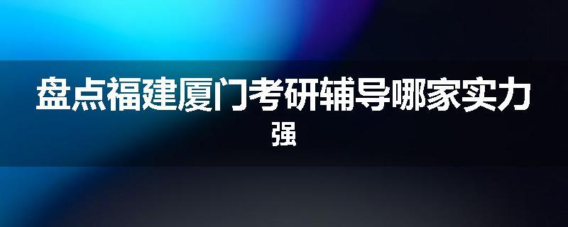 盘点福建厦门考研辅导哪家实力强