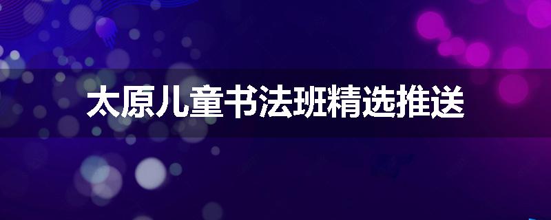 太原儿童书法班精选推送