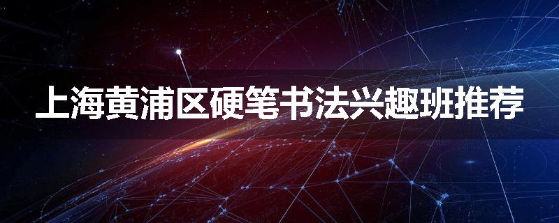 上海黄浦区硬笔书法兴趣班推荐