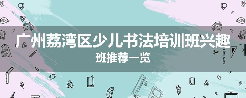 广州荔湾区少儿书法培训班兴趣班推荐一览