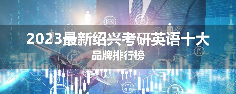 2023最新绍兴考研英语十大品牌排行榜