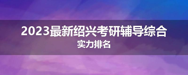 2023最新绍兴考研辅导综合实力排名