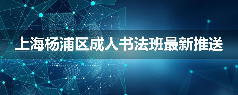 上海杨浦区成人书法班最新推送