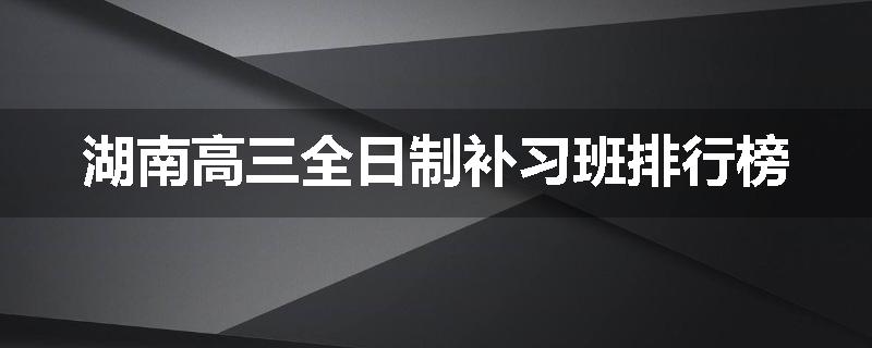 湖南高三全日制补习班排行榜